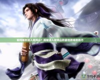 如何順利進(jìn)入輕風(fēng)山？揭秘進(jìn)入輕風(fēng)山的最佳路線(xiàn)和技巧