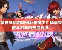 拳皇在線玩游戲網(wǎng)址是多少？暢享經(jīng)典格斗游戲的熱血對決！