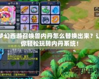 夢(mèng)幻西游召喚獸內(nèi)丹怎么替換出來(lái)？讓你輕松玩轉(zhuǎn)內(nèi)丹系統(tǒng)！
