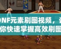 DNF元素刷圖視頻，讓你快速掌握高效刷圖技巧！