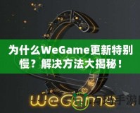 為什么WeGame更新特別慢？解決方法大揭秘！