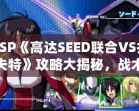PSP《高達SEED聯(lián)合VS扎夫特》攻略大揭秘，戰(zhàn)術技巧全面解析！