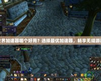 魔獸世界加速器哪個好用？選擇最優(yōu)加速器，暢享無縫游戲體驗
