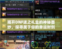揭開(kāi)DNF迷之禮盒的神秘面紗，探尋屬于你的幸運(yùn)時(shí)刻！