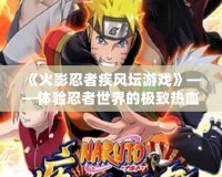 《火影忍者疾風(fēng)壇游戲》——體驗忍者世界的極致熱血與策略挑戰(zhàn)
