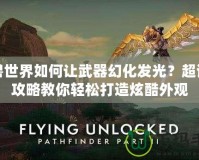 魔獸世界如何讓武器幻化發(fā)光？超詳細(xì)攻略教你輕松打造炫酷外觀
