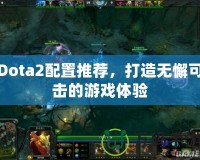 Dota2配置推薦，打造無懈可擊的游戲體驗(yàn)