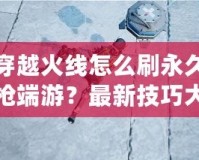 穿越火線(xiàn)怎么刷永久槍端游？最新技巧大揭秘！