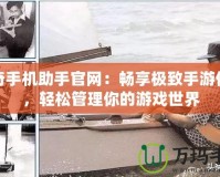 傳奇手機助手官網(wǎng)：暢享極致手游體驗，輕松管理你的游戲世界