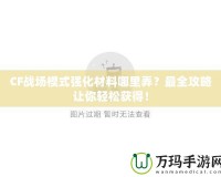CF戰(zhàn)場模式強化材料哪里弄？最全攻略讓你輕松獲得！