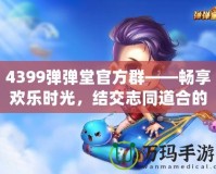 4399彈彈堂官方群——暢享歡樂時(shí)光，結(jié)交志同道合的好友