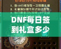 DNF每日簽到禮盒多少錢？揭秘超值福利，玩家福利大放送！