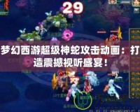夢(mèng)幻西游超級(jí)神蛇攻擊動(dòng)畫(huà)：打造震撼視聽(tīng)盛宴！