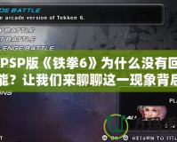 《PSP版《鐵拳6》為什么沒有回放功能？讓我們來聊聊這一現(xiàn)象背后的原因與解決方案