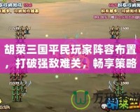 胡菜三國(guó)平民玩家陣容布置，打破強(qiáng)敵難關(guān)，暢享策略之樂(lè)！