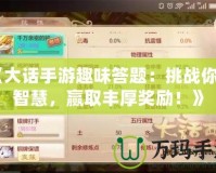 《大話手游趣味答題：挑戰(zhàn)你的智慧，贏取豐厚獎(jiǎng)勵(lì)！》