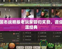 三國志戰(zhàn)略版老玩家回歸獎(jiǎng)勵(lì)，邀你重溫經(jīng)典