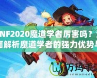 DNF2020魔道學者厲害嗎？全面解析魔道學者的強力優(yōu)勢與玩法推薦