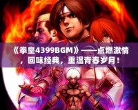 《拳皇4399BGM》——點(diǎn)燃激情，回味經(jīng)典，重溫青春歲月！