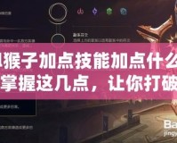 lol猴子加點(diǎn)技能加點(diǎn)什么好？掌握這幾點(diǎn)，讓你打破瓶頸，成為真正的猴王！
