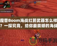 魔獸Boom海戰(zhàn)紅箭武器怎么樣？一探究竟，給你最震撼的海戰(zhàn)體驗！