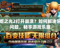 火炬之光2打開崩潰？如何解決常見問題，暢享游戲樂趣