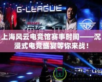 上海風(fēng)云電競(jìng)館賽事時(shí)間——沉浸式電競(jìng)盛宴等你來(lái)戰(zhàn)！