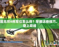真三國無雙6將軍位怎么得？掌握這些技巧，輕松登上巔峰