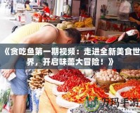 《貪吃魚第一期視頻：走進全新美食世界，開啟味蕾大冒險！》