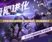 CF手游閃蹲怎么做視頻教程：輕松掌握技巧，提升你的游戲水平