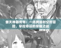 傲天神器傳奇：一場跨越時(shí)空的冒險(xiǎn)，掌控命運(yùn)的榮耀之戰(zhàn)