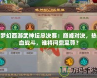 夢(mèng)幻西游武神壇總決賽：巔峰對(duì)決，熱血戰(zhàn)斗，誰(shuí)將問(wèn)鼎至尊？