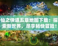 仙之俠道五章地圖下載：探索新世界，盡享暢快冒險(xiǎn)！