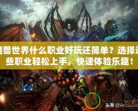 魔獸世界什么職業(yè)好玩還簡單？選擇這些職業(yè)輕松上手，快速體驗樂趣！