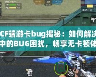 《CF端游卡bug揭秘：如何解決游戲中的BUG困擾，暢享無卡頓體驗(yàn)》