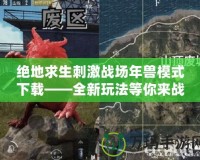 絕地求生刺激戰(zhàn)場年獸模式下載——全新玩法等你來戰(zhàn)！