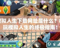 模擬人生下載網(wǎng)址是什么？暢玩模擬人生的終極指南！