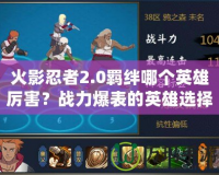 火影忍者2.0羈絆哪個英雄厲害？戰(zhàn)力爆表的英雄選擇指南
