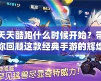 天天酷跑什么時(shí)候開始？帶你回顧這款經(jīng)典手游的輝煌歷程！