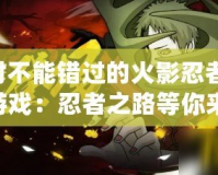 絕對(duì)不能錯(cuò)過(guò)的火影忍者GBA游戲：忍者之路等你來(lái)戰(zhàn)