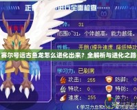 賽爾號遠古魚龍怎么進化出來？全解析與進化之路