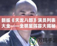 新版《天龍八部》演員列表大全——全明星陣容大揭秘！