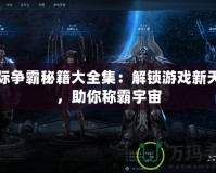 星際爭霸秘籍大全集：解鎖游戲新天地，助你稱霸宇宙