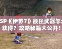 PSP《伊蘇7》最強武器怎么獲得？攻略秘籍大公開！