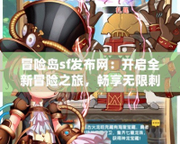 冒險(xiǎn)島sf發(fā)布網(wǎng)：開啟全新冒險(xiǎn)之旅，暢享無限刺激與樂趣