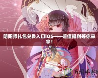 陰陽師禮包兌換入口iOS——超值福利等你來拿！