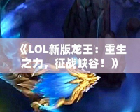 《LOL新版龍王：重生之力，征戰(zhàn)峽谷！》