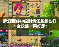 夢幻西游40級劇情任務怎么打？全攻略一網(wǎng)打盡！