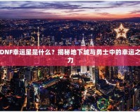 DNF幸運(yùn)星是什么？揭秘地下城與勇士中的幸運(yùn)之力