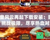 2002拳皇風云再起下載安裝：重溫經(jīng)典，挑戰(zhàn)極限，盡享熱血對決